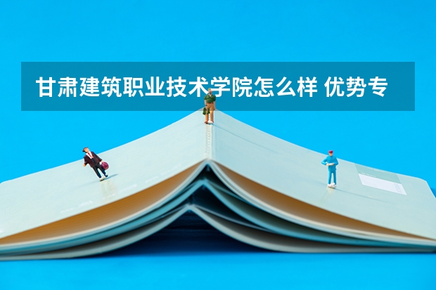 甘肃建筑职业技术学院怎么样 优势专业和录取分数线介绍