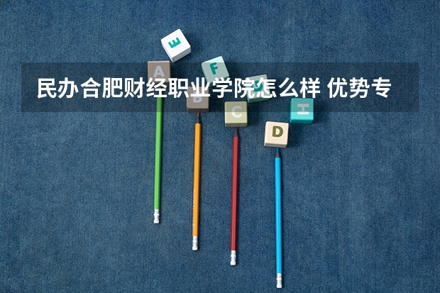 民办合肥财经职业学院怎么样 优势专业和录取分数线介绍