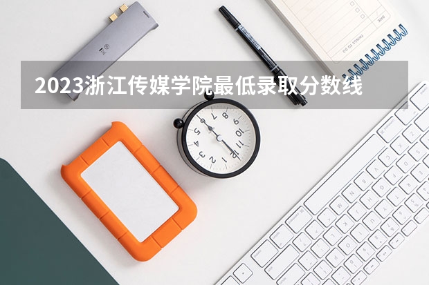 2023浙江传媒学院最低录取分数线是多少 浙江历年录取分数线
