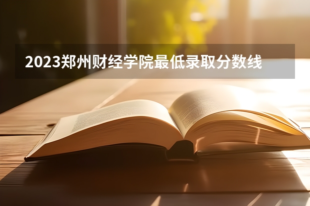 2023郑州财经学院最低录取分数线是多少 河南历年录取分数线