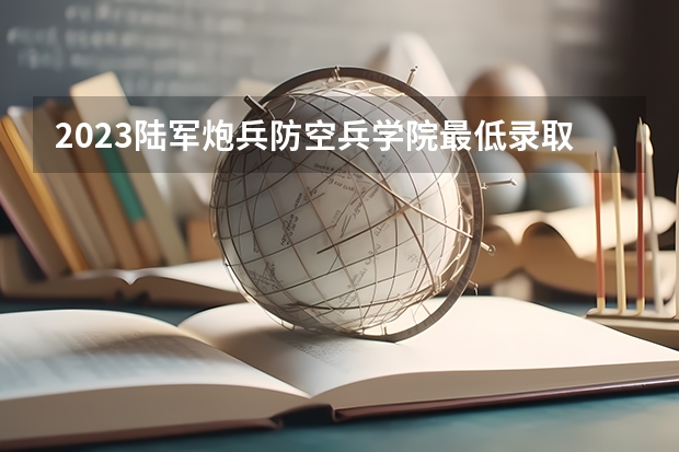 2023陆军炮兵防空兵学院最低录取分数线是多少 安徽历年录取分数线