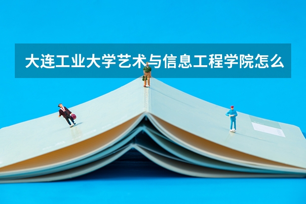 大连工业大学艺术与信息工程学院怎么样 优势专业和录取分数线介绍