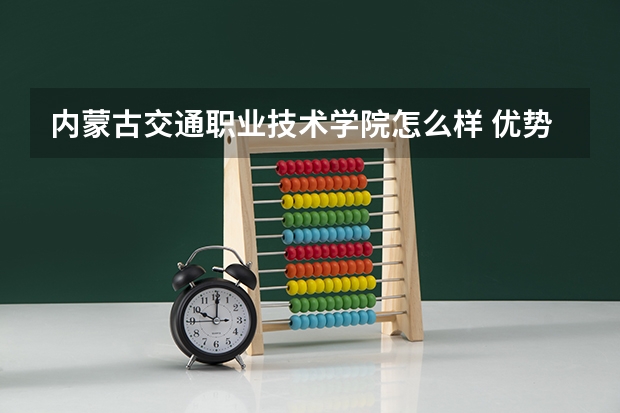 内蒙古交通职业技术学院怎么样 优势专业和录取分数线介绍