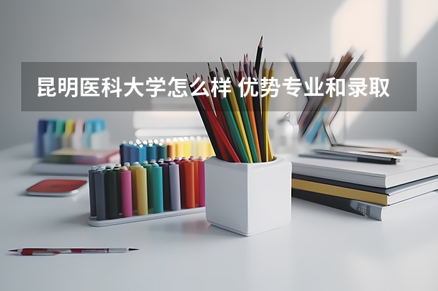 昆明医科大学怎么样 优势专业和录取分数线介绍