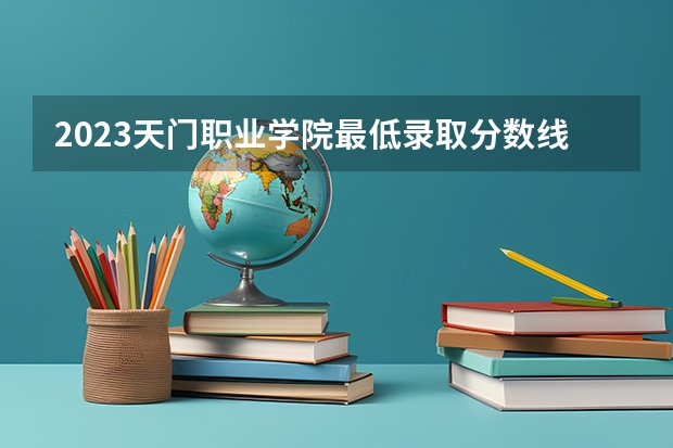 2023天门职业学院最低录取分数线是多少 湖北历年录取分数线