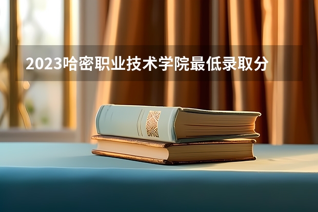 2023哈密职业技术学院最低录取分数线是多少 新疆历年录取分数线