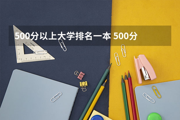 500分以上大学排名一本 500分左右的理科一本大学