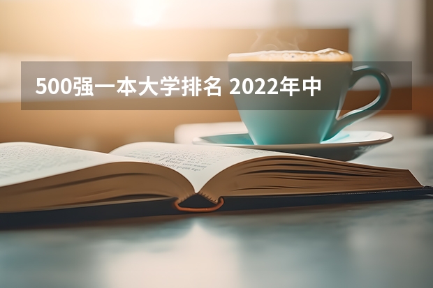 500强一本大学排名 2022年中国大学500强排行榜出炉，都有哪些学校上榜了？