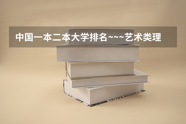 中国一本二本大学排名~~~艺术类理科类文科类~~（全国本科二本大学排名）