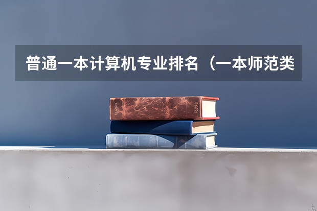 普通一本计算机专业排名（一本师范类大学排名）