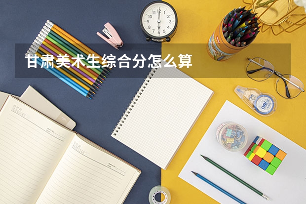 甘肃美术生综合分怎么算