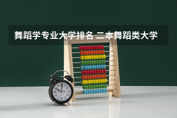 舞蹈学专业大学排名 二本舞蹈类大学排名及分数线 全国舞蹈类艺术院校排名