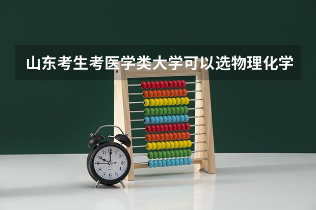 山东考生考医学类大学可以选物理化学历史吗？