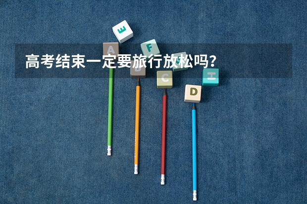 高考结束一定要旅行放松吗？
