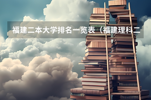 福建二本大学排名一览表（福建理科二本学校排名）