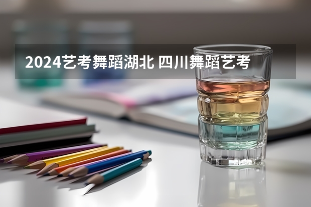 2024艺考舞蹈湖北 四川舞蹈艺考时间2024