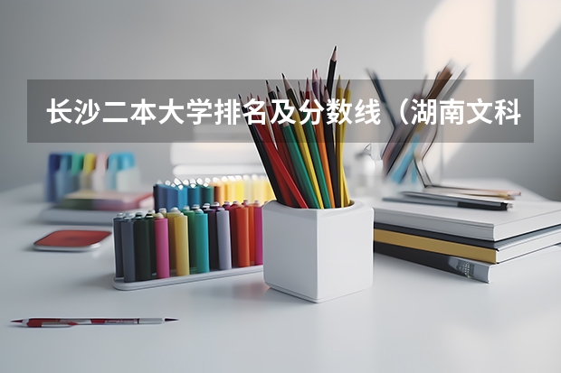 长沙二本大学排名及分数线（湖南文科二本大学排名及分数线）