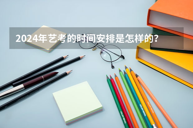 2024年艺考的时间安排是怎样的？（艺考培训机构哪家好）