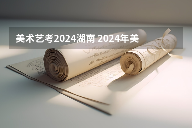 美术艺考2024湖南 2024年美术艺考政策