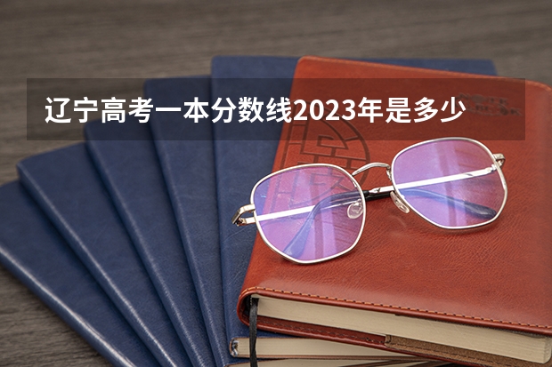 辽宁高考一本分数线2023年是多少