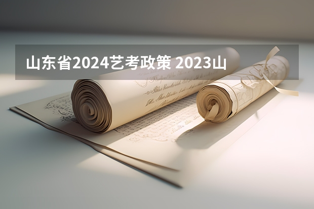 山东省2024艺考政策 2023山东艺考分数线