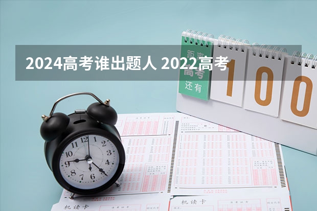 2024高考谁出题人 2022高考数学命题人是谁