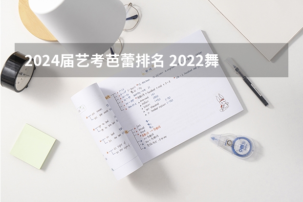 2024届艺考芭蕾排名 2022舞蹈艺考成绩排名