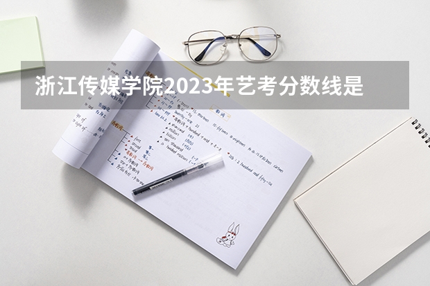 浙江传媒学院2023年艺考分数线是多少?