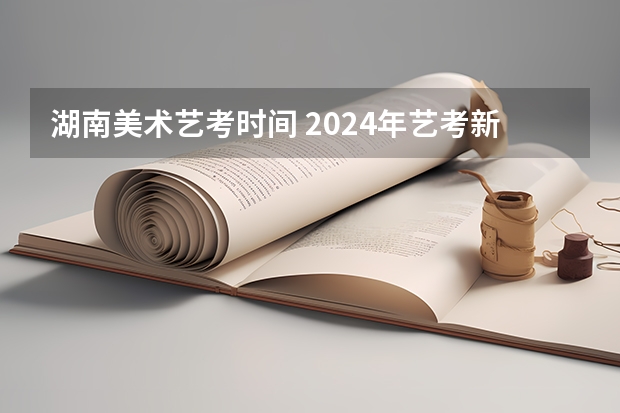 湖南美术艺考时间 2024年艺考新规定