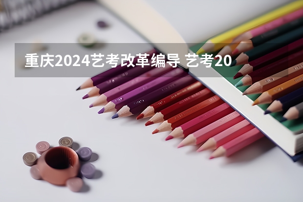 重庆2024艺考改革编导 艺考2024新政策