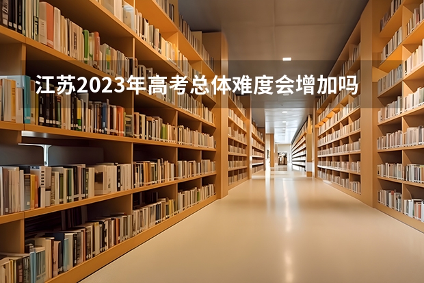 江苏2023年高考总体难度会增加吗？