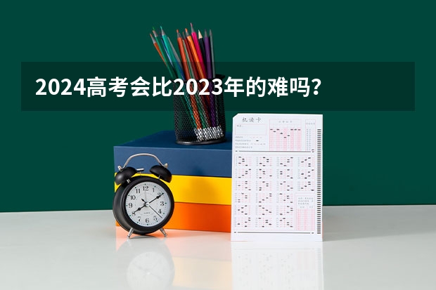 2024高考会比2023年的难吗？