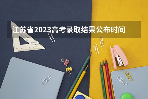 江苏省2023高考录取结果公布时间 2023高考出分时间公布