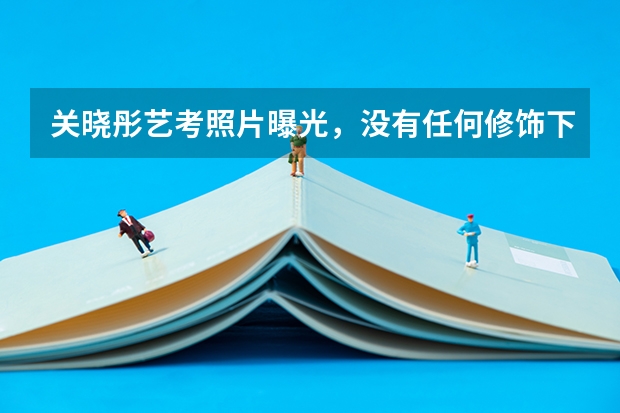 关晓彤艺考照片曝光，没有任何修饰下，暴露真实身材和颜值，你看过吗？