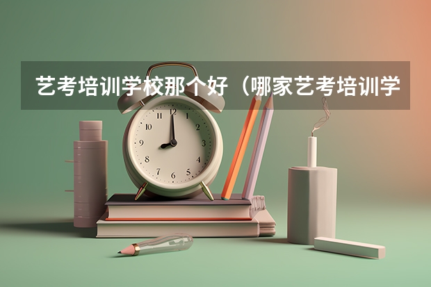 艺考培训学校那个好（哪家艺考培训学校好）