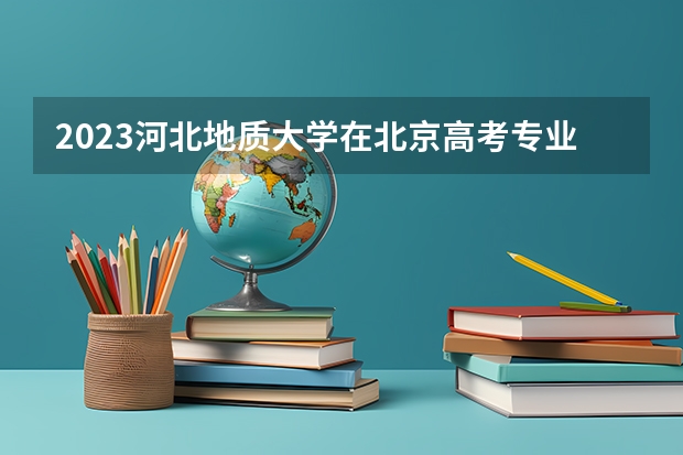 2023河北地质大学在北京高考专业招生计划人数