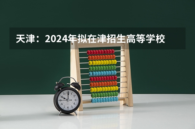 天津：2024年拟在津招生高等学校本科专业选考科目要求目录说明 高考2024改革新政策