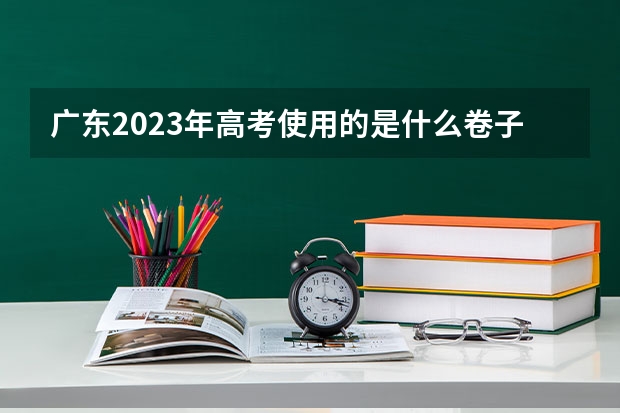 广东2023年高考使用的是什么卷子？