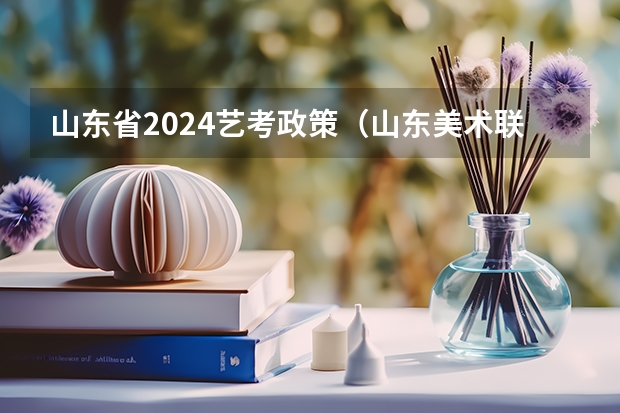 山东省2024艺考政策（山东美术联考2024时间）