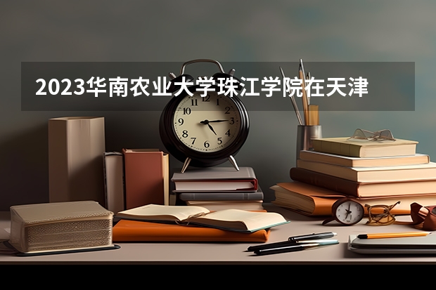 2023华南农业大学珠江学院在天津高考专业招生计划人数