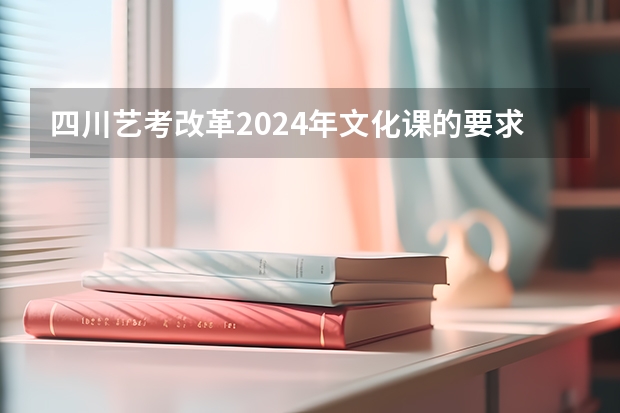 四川艺考改革2024年文化课的要求（2024年艺考美术文化分数线）