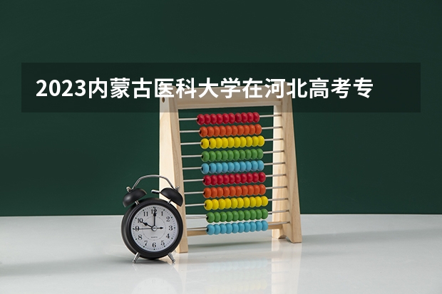2023内蒙古医科大学在河北高考专业招生计划人数