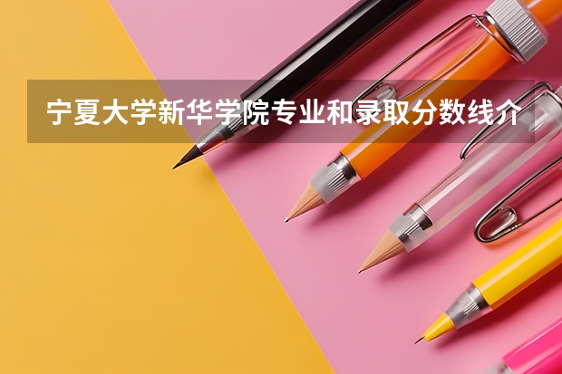 宁夏大学新华学院专业和录取分数线介绍(2024分数线预测)