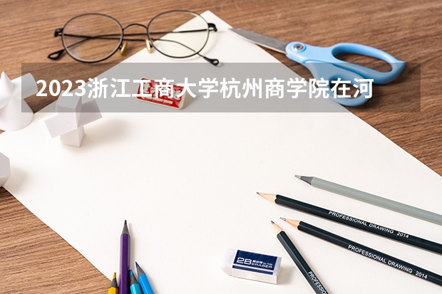 2023浙江工商大学杭州商学院在河北高考专业招生计划人数