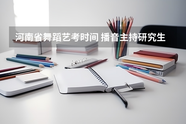 河南省舞蹈艺考时间 播音主持研究生