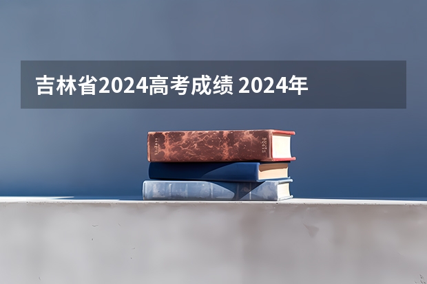 吉林省2024高考成绩 2024年高考分数线