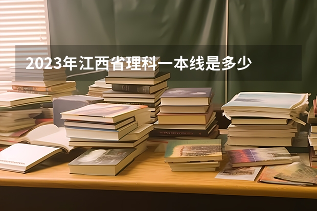 2023年江西省理科一本线是多少