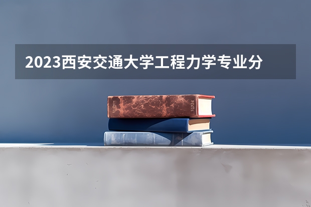 2023西安交通大学工程力学专业分数线是多少(2024分数线预测)