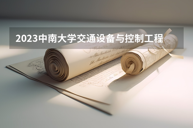 2023中南大学交通设备与控制工程专业分数线是多少(2024分数线预测)