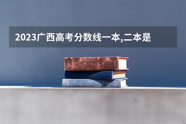 2023广西高考分数线一本,二本是多少